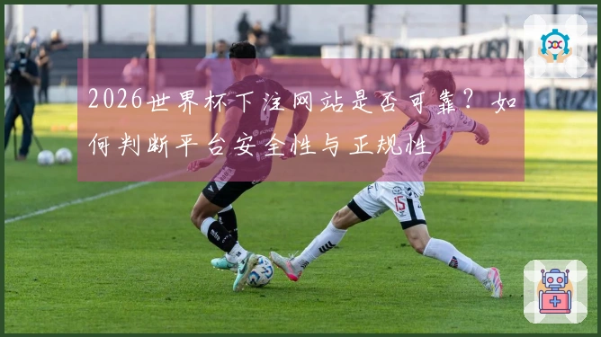 2026世界杯下注网站是否可靠？如何判断平台安全性与正规性