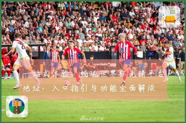 一站式体验，畅玩世界杯竞猜平台地址，入口指引与功能全面解读
