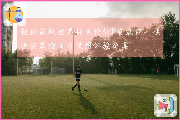 轻松获取世界杯竞猜APP安装包，快速安装指南与使用体验分享
