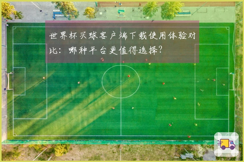 世界杯买球客户端下载使用体验对比：哪种平台更值得选择？