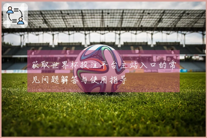 获取世界杯投注平台主站入口的常见问题解答与使用指导