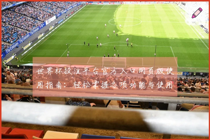 世界杯投注平台官方入口网页版使用指南：轻松掌握各项功能与使用体验