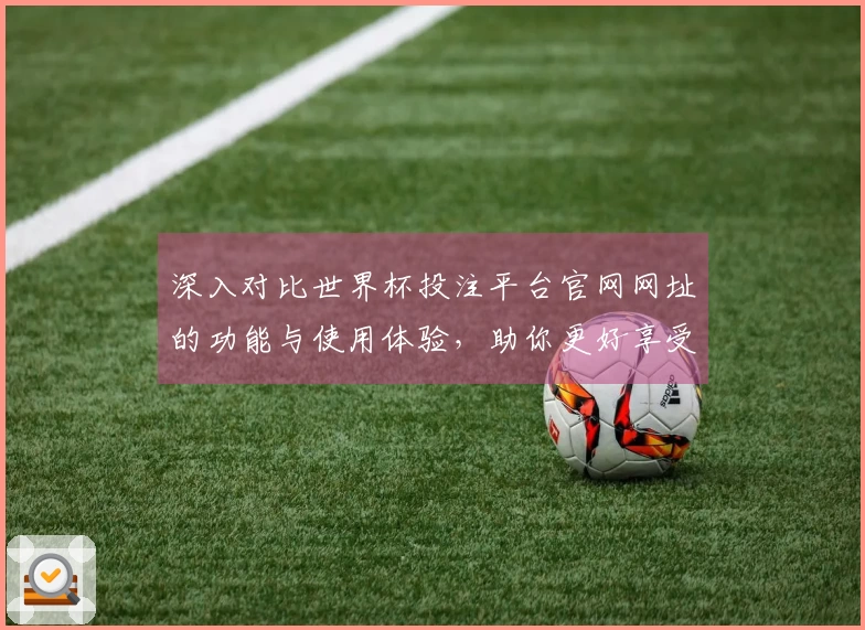 深入对比世界杯投注平台官网网址的功能与使用体验，助你更好享受赛事直播