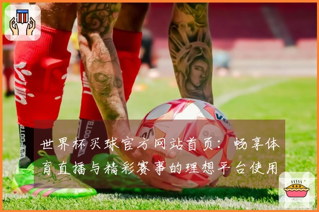 世界杯买球官方网站首页：畅享体育直播与精彩赛事的理想平台使用体验指南