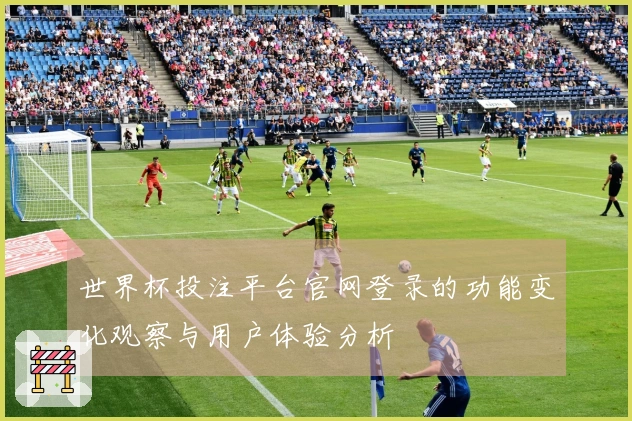 世界杯投注平台官网登录的功能变化观察与用户体验分析
