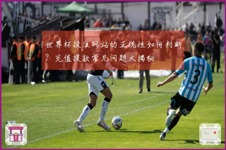 世界杯投注网站的正规性如何判断？充值提款常见问题大揭秘