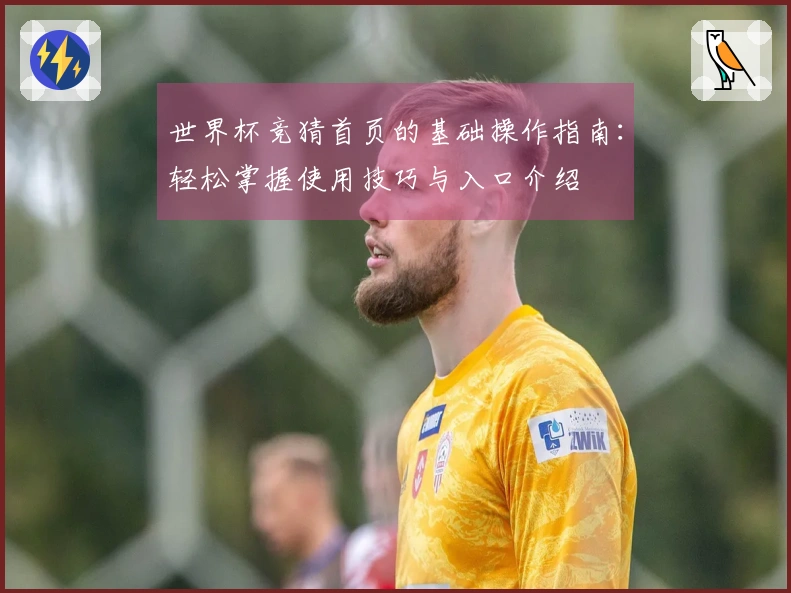 世界杯竞猜首页的基础操作指南：轻松掌握使用技巧与入口介绍
