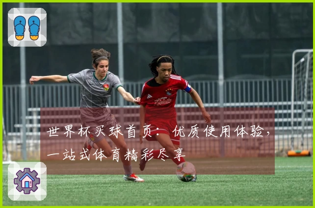 世界杯买球首页：优质使用体验，一站式体育精彩尽享