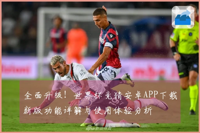 全面升级！世界杯竞猜安卓APP下载新版功能详解与使用体验分析