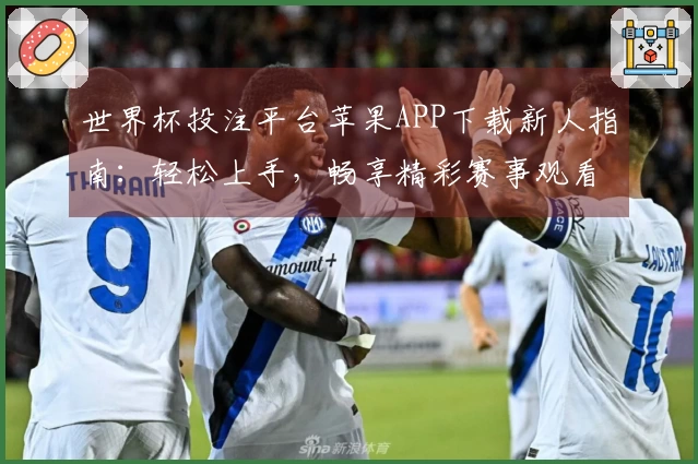 世界杯投注平台苹果APP下载新人指南：轻松上手，畅享精彩赛事观看体验