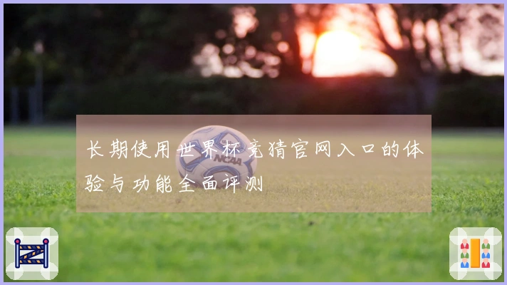 长期使用世界杯竞猜官网入口的体验与功能全面评测
