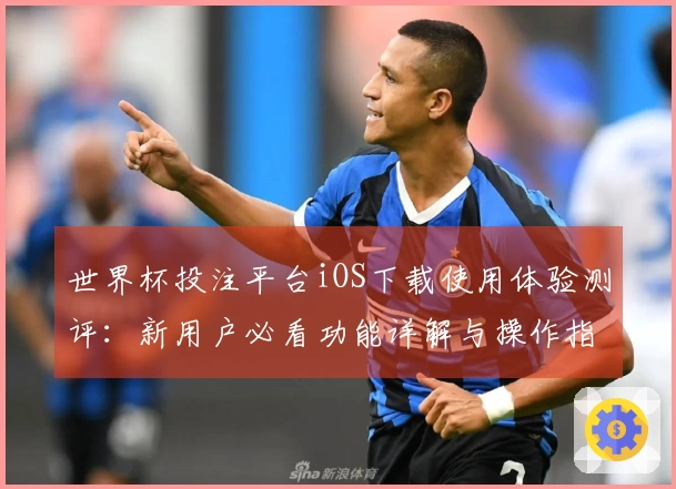 世界杯投注平台iOS下载使用体验测评：新用户必看功能详解与操作指南