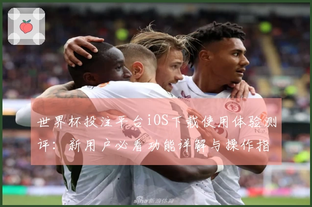 世界杯投注平台iOS下载使用体验测评：新用户必看功能详解与操作指南
