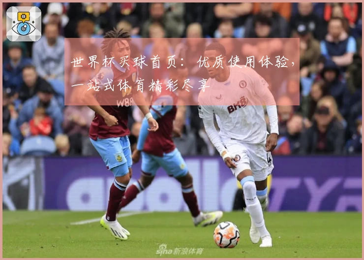 世界杯买球首页:优质使用体验,一站式体育精彩尽享