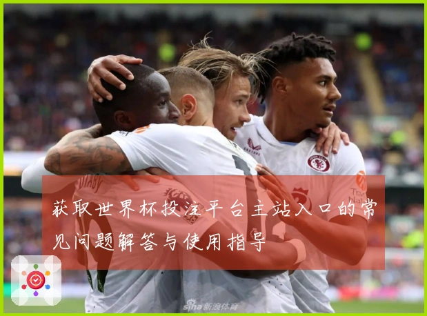 获取世界杯投注平台主站入口的常见问题解答与使用指导