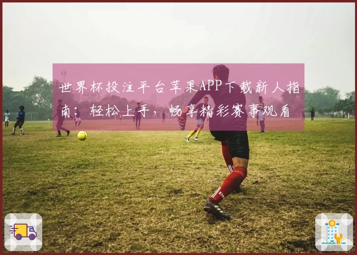 世界杯投注平台苹果APP下载新人指南：轻松上手，畅享精彩赛事观看体验