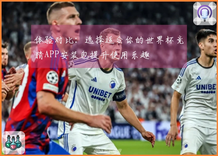 体验对比：选择适合你的世界杯竞猜APP安装包提升使用乐趣