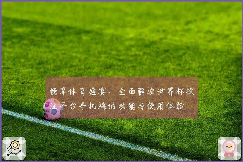 畅享体育盛宴，全面解读世界杯投注平台手机端的功能与使用体验