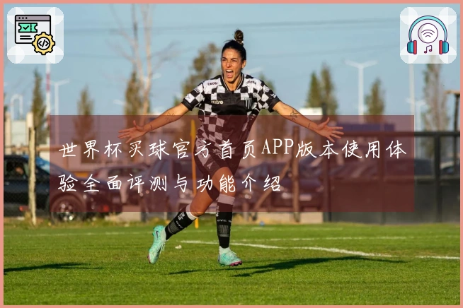 世界杯买球官方首页APP版本使用体验全面评测与功能介绍