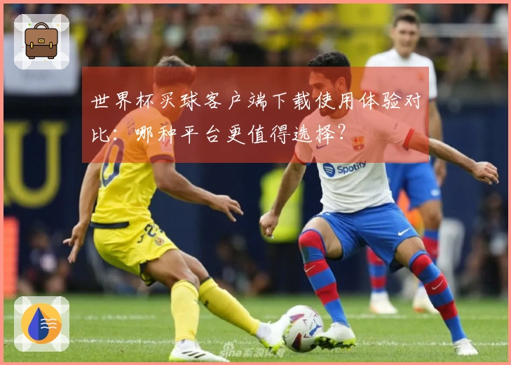 世界杯买球客户端下载使用体验对比：哪种平台更值得选择？