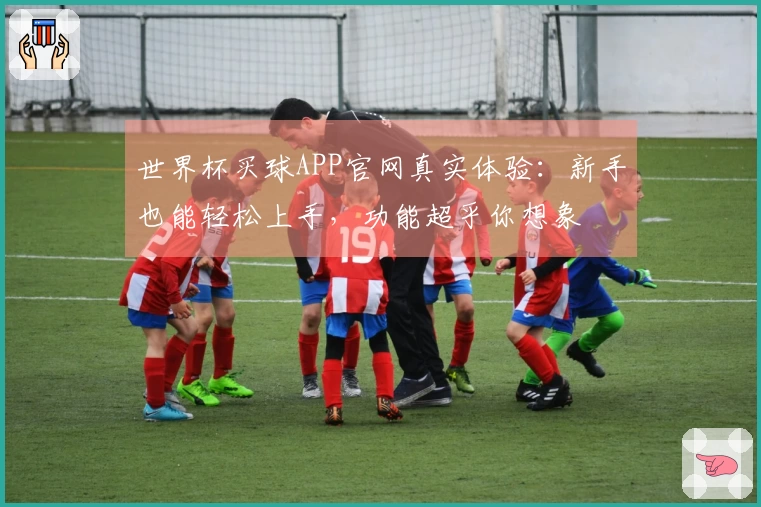 世界杯买球APP官网真实体验：新手也能轻松上手，功能超乎你想象