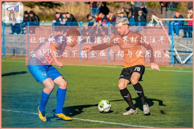 让你畅享赛事直播的世界杯投注平台APP官方下载全面介绍与使用指南