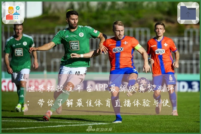 世界杯投注平台APP最新版真实测评：带你了解最佳体育直播体验与使用指南