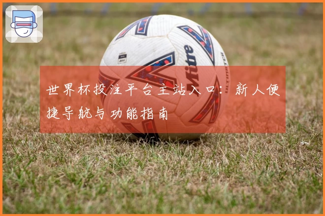 世界杯投注平台主站入口：新人便捷导航与功能指南