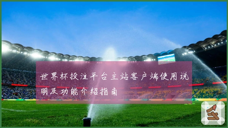 世界杯投注平台主站客户端使用说明及功能介绍指南