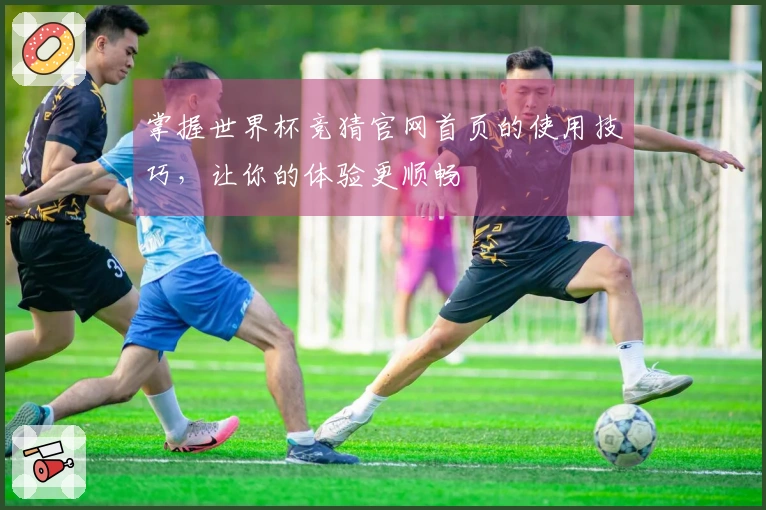掌握世界杯竞猜官网首页的使用技巧，让你的体验更顺畅