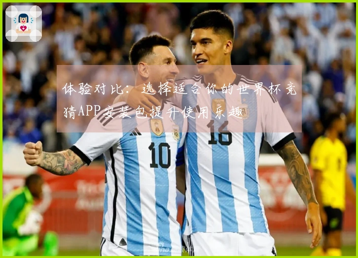 体验对比：选择适合你的世界杯竞猜APP安装包提升使用乐趣