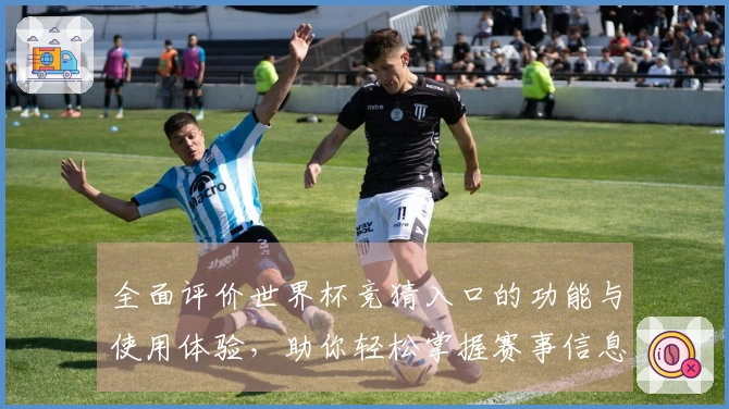 全面评价世界杯竞猜入口的功能与使用体验，助你轻松掌握赛事信息