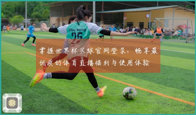 掌握世界杯买球官网登录,畅享最优质的体育直播福利与使用体验