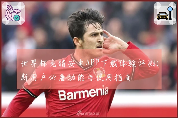 世界杯竞猜安卓APP下载体验评测：新用户必看功能与使用指南