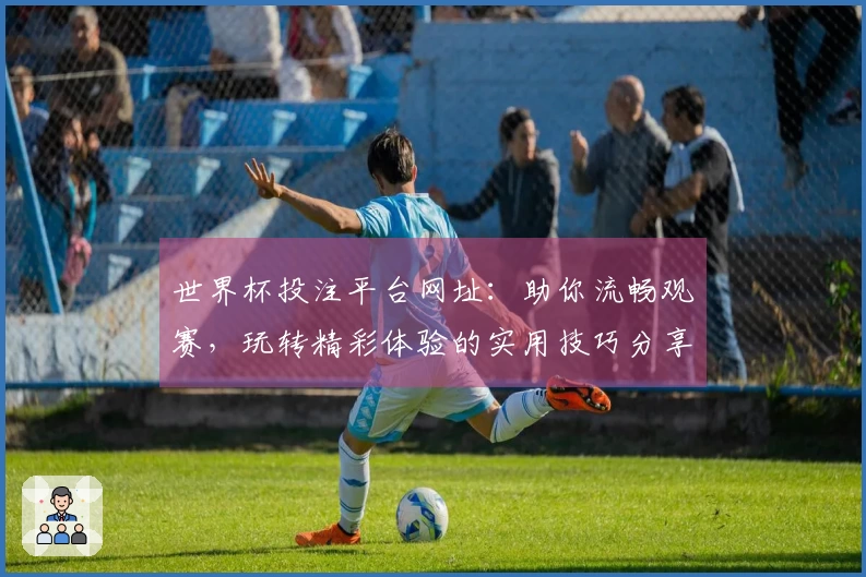 世界杯投注平台网址：助你流畅观赛，玩转精彩体验的实用技巧分享