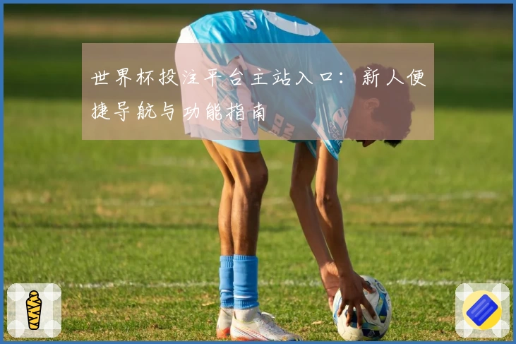 世界杯投注平台主站入口：新人便捷导航与功能指南